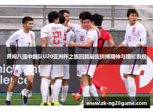 勇闯八强中国队U20亚洲杯之旅回顾展现拼搏精神与精彩表现