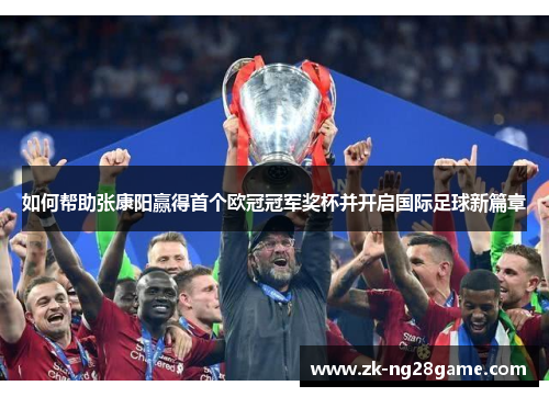 如何帮助张康阳赢得首个欧冠冠军奖杯并开启国际足球新篇章