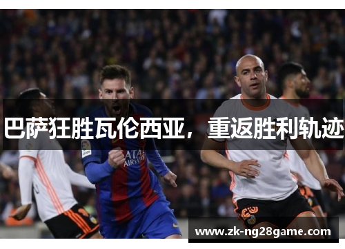 巴萨狂胜瓦伦西亚，重返胜利轨迹