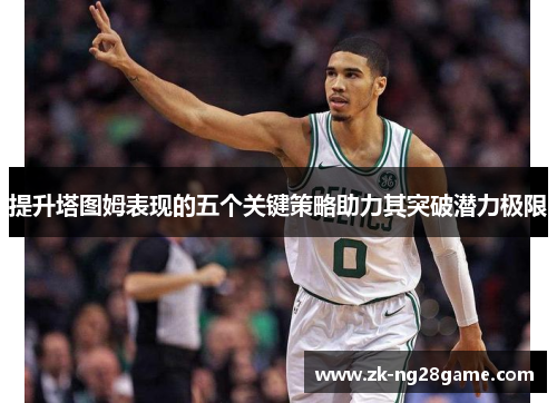 提升塔图姆表现的五个关键策略助力其突破潜力极限