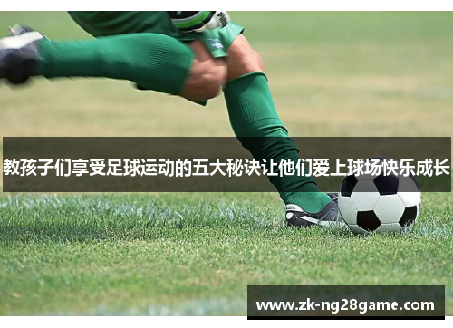 教孩子们享受足球运动的五大秘诀让他们爱上球场快乐成长