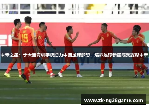 未来之星：于大宝青训学院助力中国足球梦想，培养足球新星成就辉煌未来