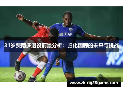 31岁费南多退役前景分析：归化国脚的未来与挑战