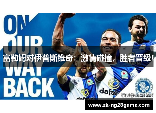 富勒姆对伊普斯维奇：激情碰撞，胜者晋级！