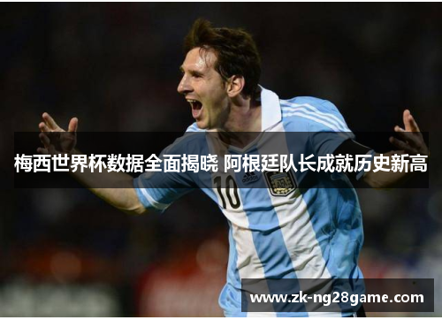梅西世界杯数据全面揭晓 阿根廷队长成就历史新高
