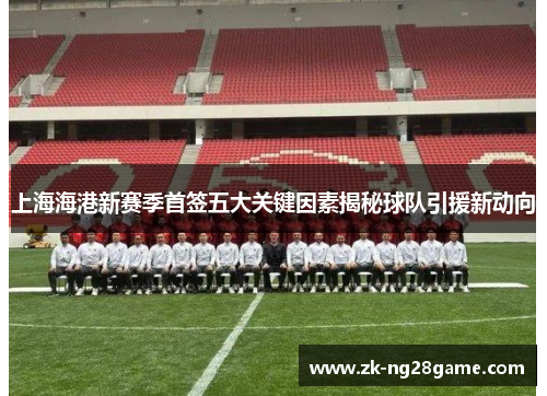 上海海港新赛季首签五大关键因素揭秘球队引援新动向