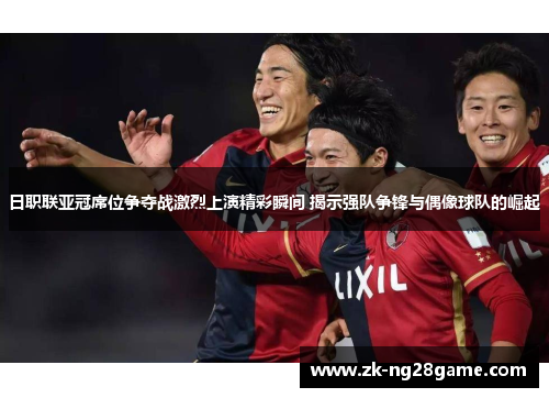 日职联亚冠席位争夺战激烈上演精彩瞬间 揭示强队争锋与偶像球队的崛起