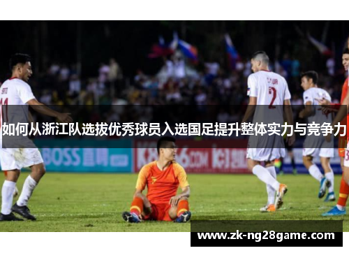 如何从浙江队选拔优秀球员入选国足提升整体实力与竞争力