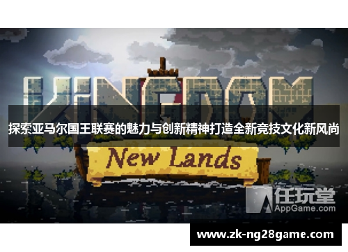 探索亚马尔国王联赛的魅力与创新精神打造全新竞技文化新风尚