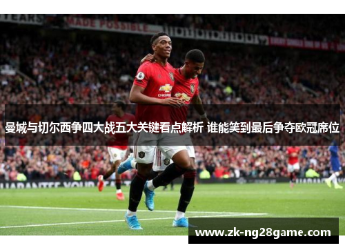 曼城与切尔西争四大战五大关键看点解析 谁能笑到最后争夺欧冠席位