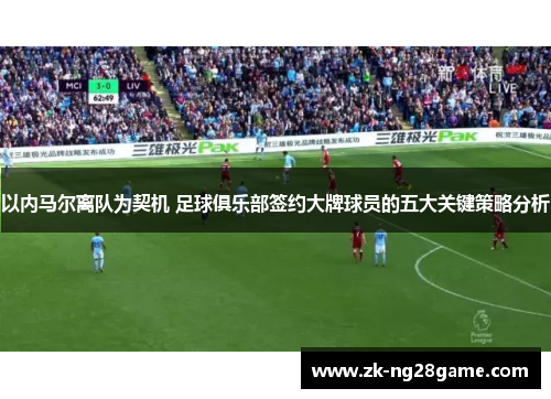 以内马尔离队为契机 足球俱乐部签约大牌球员的五大关键策略分析