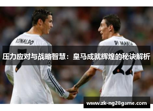 压力应对与战略智慧：皇马成就辉煌的秘诀解析