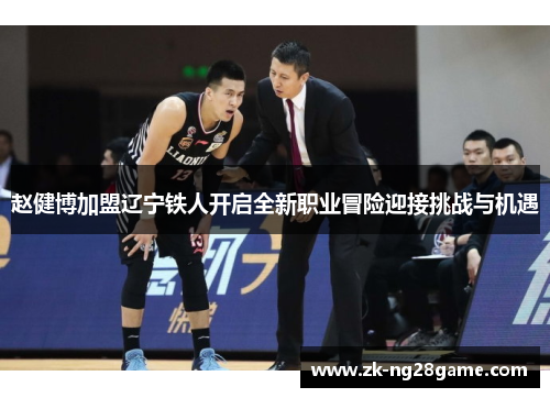 赵健博加盟辽宁铁人开启全新职业冒险迎接挑战与机遇 赵健博加盟辽宁铁人开启全新职业冒险迎接挑战与机遇