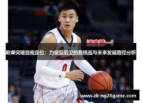 赵睿突破自我定位:力量型后卫的新挑战与未来发展路径分析 赵睿突破自我定位:力量型后卫的新挑战与未来发展路径分析