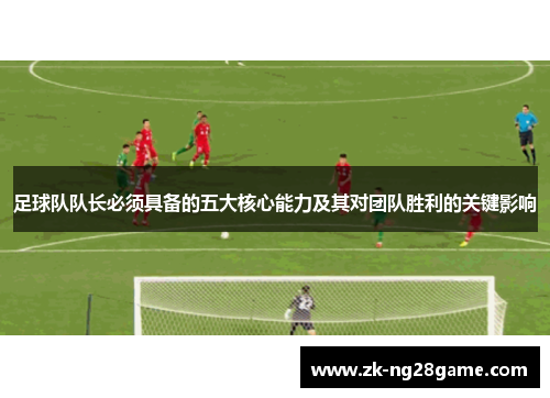 足球队队长必须具备的五大核心能力及其对团队胜利的关键影响 足球队队长必须具备的五大核心能力及其对团队胜利的关键影响