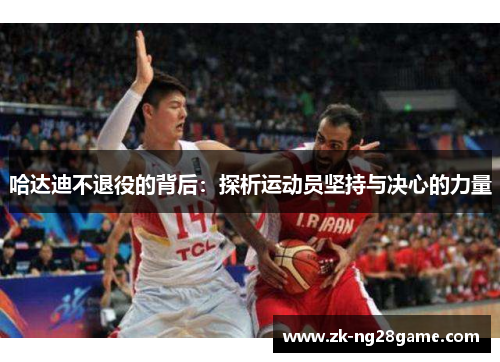 哈达迪不退役的背后:探析运动员坚持与决心的力量 哈达迪不退役的背后:探析运动员坚持与决心的力量