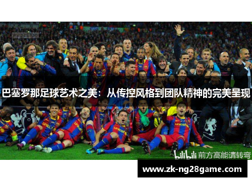 巴塞罗那足球艺术之美:从传控风格到团队精神的完美呈现 巴塞罗那足球艺术之美:从传控风格到团队精神的完美呈现