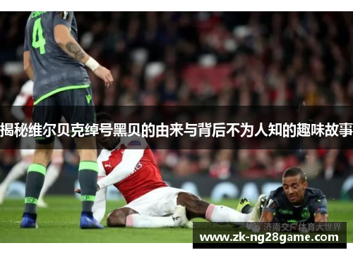 揭秘维尔贝克绰号黑贝的由来与背后不为人知的趣味故事 揭秘维尔贝克绰号黑贝的由来与背后不为人知的趣味故事