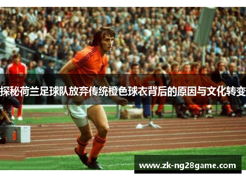 探秘荷兰足球队放弃传统橙色球衣背后的原因与文化转变 探秘荷兰足球队放弃传统橙色球衣背后的原因与文化转变