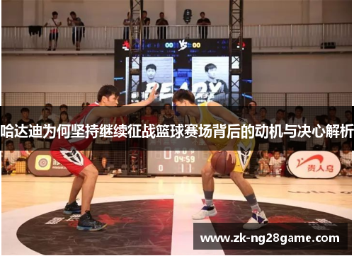 哈达迪为何坚持继续征战篮球赛场背后的动机与决心解析