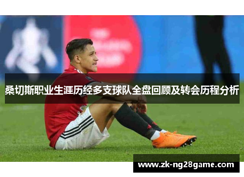 桑切斯职业生涯历经多支球队全盘回顾及转会历程分析