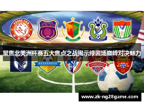 聚焦北美洲杯赛五大焦点之战揭示绿茵场巅峰对决魅力