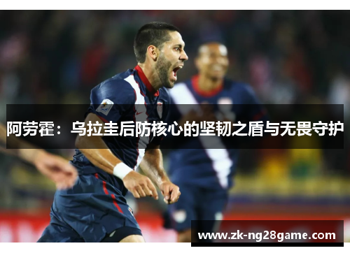 阿劳霍：乌拉圭后防核心的坚韧之盾与无畏守护