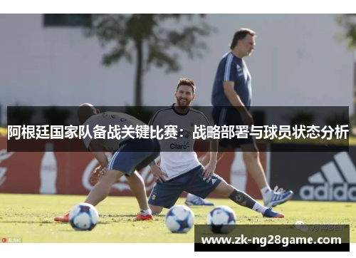 阿根廷国家队备战关键比赛：战略部署与球员状态分析