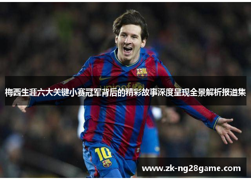 梅西生涯六大关键小赛冠军背后的精彩故事深度呈现全景解析报道集 梅西生涯六大关键小赛冠军背后的精彩故事深度呈现全景解析报道集