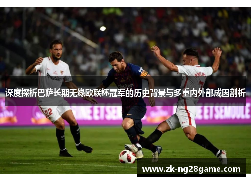 深度探析巴萨长期无缘欧联杯冠军的历史背景与多重内外部成因剖析