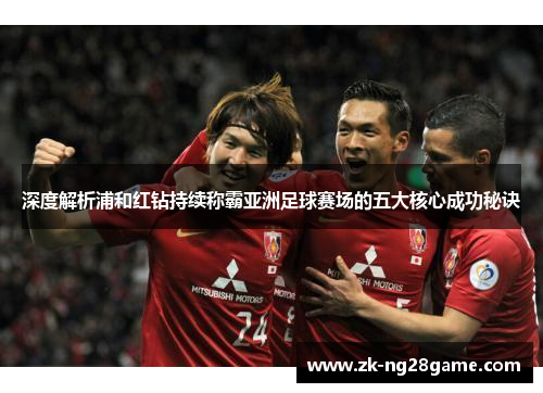 深度解析浦和红钻持续称霸亚洲足球赛场的五大核心成功秘诀 深度解析浦和红钻持续称霸亚洲足球赛场的五大核心成功秘诀