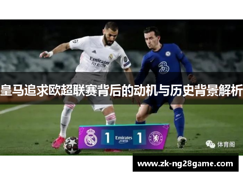 皇马追求欧超联赛背后的动机与历史背景解析 皇马追求欧超联赛背后的动机与历史背景解析
