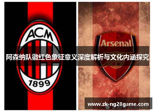 阿森纳队徽红色象征意义深度解析与文化内涵探究 阿森纳队徽红色象征意义深度解析与文化内涵探究