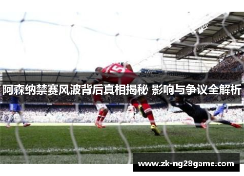 阿森纳禁赛风波背后真相揭秘 影响与争议全解析 阿森纳禁赛风波背后真相揭秘 影响与争议全解析