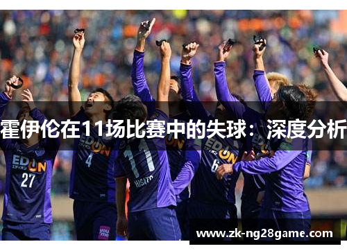 霍伊伦在11场比赛中的失球:深度分析 霍伊伦在11场比赛中的失球:深度分析