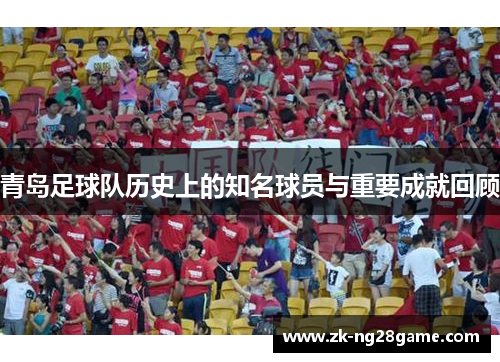 青岛足球队历史上的知名球员与重要成就回顾 青岛足球队历史上的知名球员与重要成就回顾