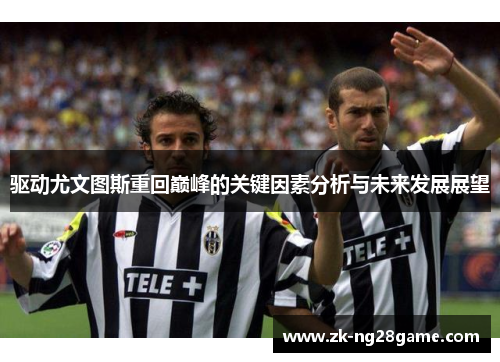 驱动尤文图斯重回巅峰的关键因素分析与未来发展展望