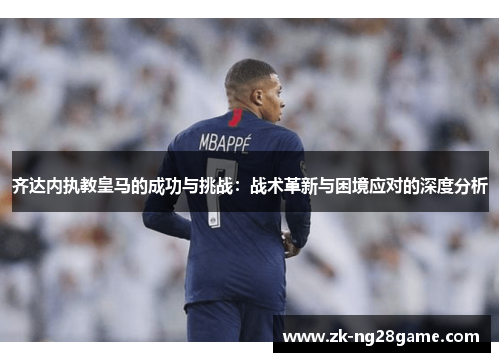 齐达内执教皇马的成功与挑战：战术革新与困境应对的深度分析