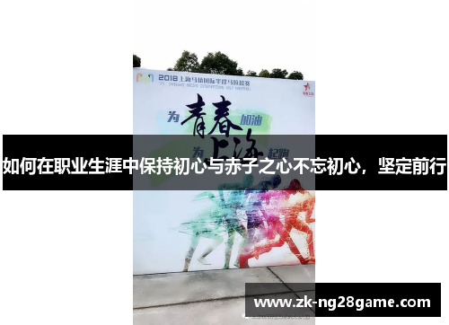 如何在职业生涯中保持初心与赤子之心不忘初心,坚定前行 如何在职业生涯中保持初心与赤子之心不忘初心,坚定前行