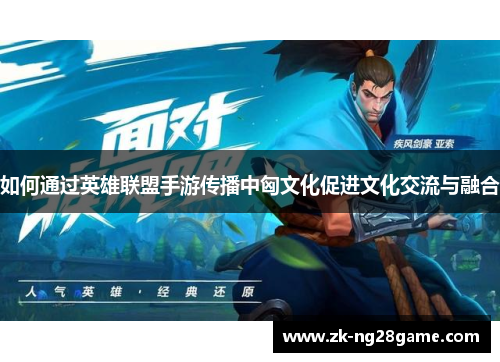 如何通过英雄联盟手游传播中匈文化促进文化交流与融合 如何通过英雄联盟手游传播中匈文化促进文化交流与融合