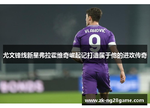 尤文锋线新星弗拉霍维奇崛起记打造属于他的进攻传奇