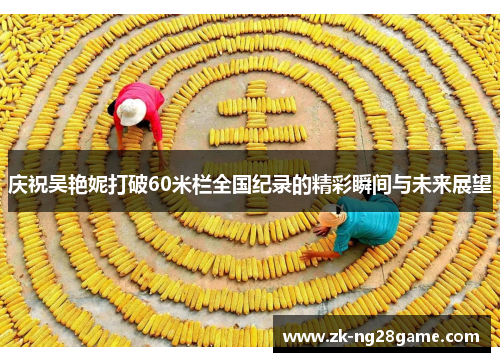 庆祝吴艳妮打破60米栏全国纪录的精彩瞬间与未来展望