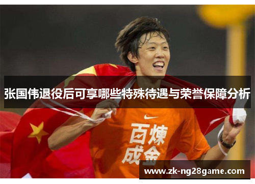 张国伟退役后可享哪些特殊待遇与荣誉保障分析