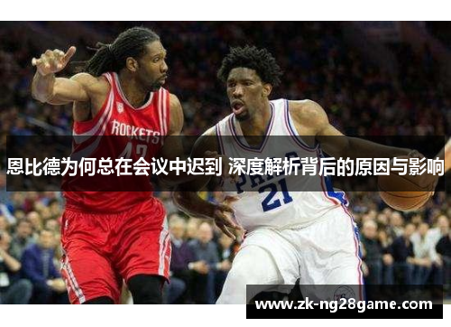 恩比德为何总在会议中迟到 深度解析背后的原因与影响 恩比德为何总在会议中迟到 深度解析背后的原因与影响