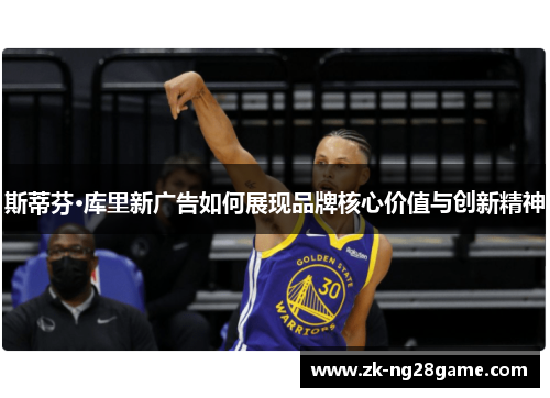 斯蒂芬·库里新广告如何展现品牌核心价值与创新精神
