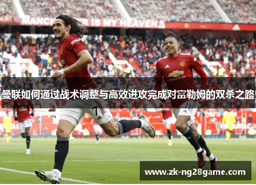 曼联如何通过战术调整与高效进攻完成对富勒姆的双杀之路