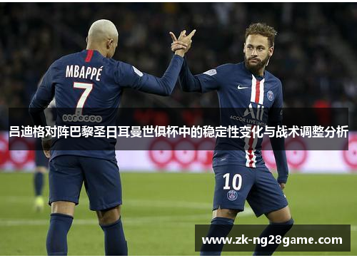 吕迪格对阵巴黎圣日耳曼世俱杯中的稳定性变化与战术调整分析
