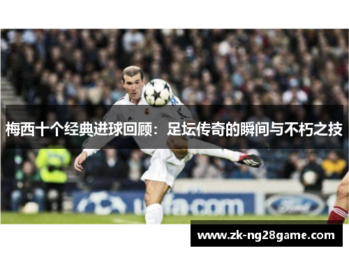 梅西十个经典进球回顾：足坛传奇的瞬间与不朽之技