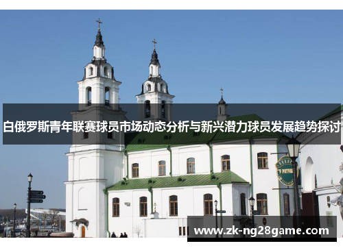 白俄罗斯青年联赛球员市场动态分析与新兴潜力球员发展趋势探讨
