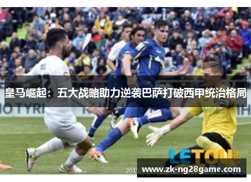 皇马崛起：五大战略助力逆袭巴萨打破西甲统治格局
